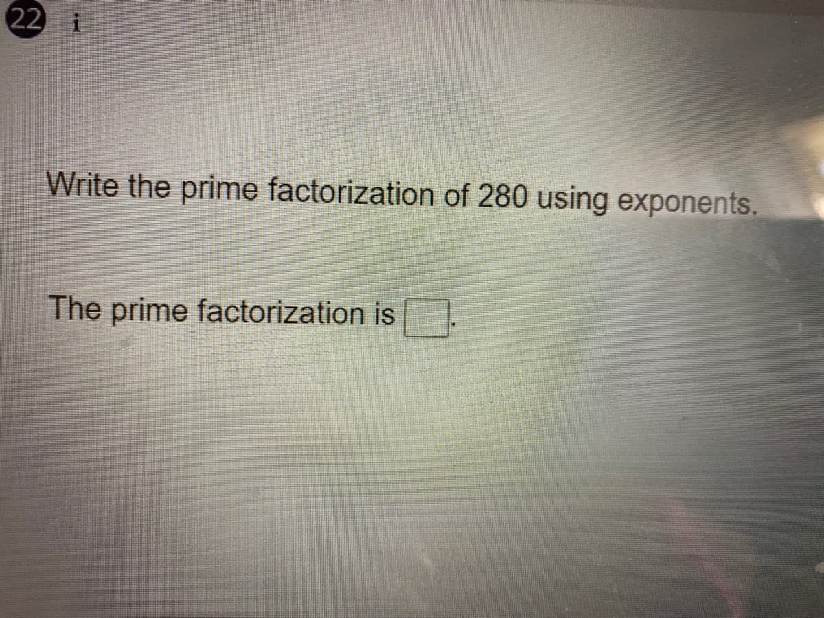 22 i
Write the prime factorization of 280 using exponents.
The prime factorization is
