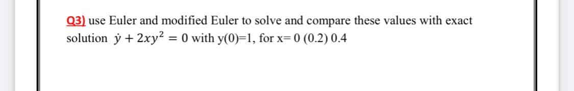 Q3) use Euler and modified Euler to solve and compare these values with exact
solution ý + 2xy? = 0 with y(0)=1, for x= 0 (0.2) 0.4
