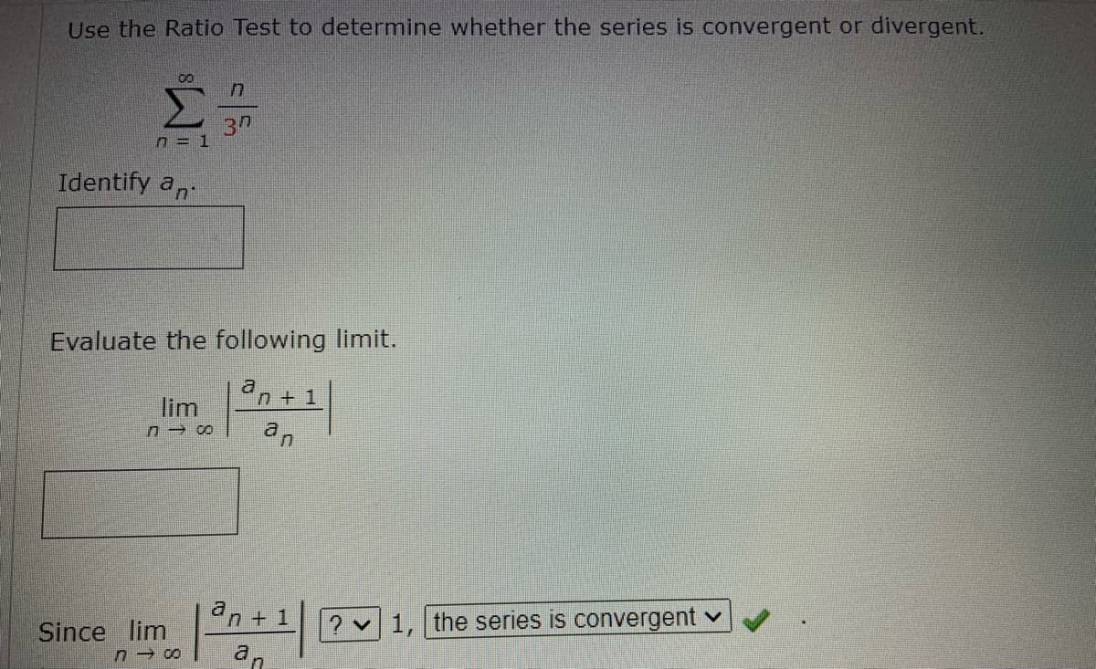 Use the Ratio Test to determine whether the series is convergent or divergent.
00
Σ
30
n = 1
Identify a,
Evaluate the following limit.
n+1
lim
an + 1
? v1, the series is convergent v
Since lim
