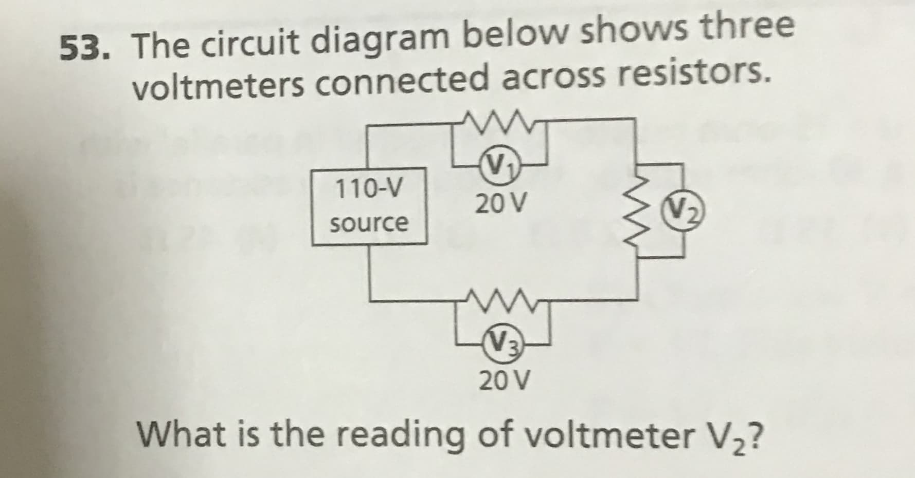 The circuit diagram below shows three
voltmeters connected across resistors.
V1
110-V
20 V
source
V3
20 V
What is the reading of voltmeter V2?
