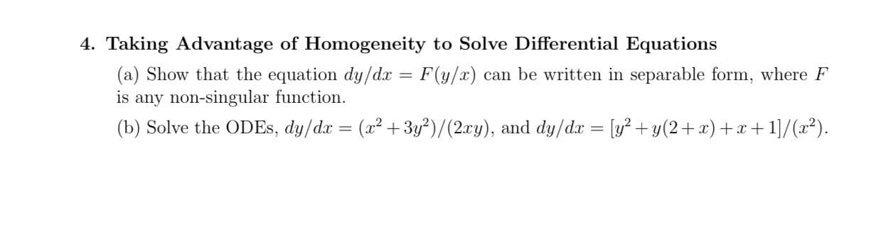 4. Taking Advantage of Homogeneity to Solve Differential Equations
(a) Show that the equation dy/dx = F(y/x) can be written in separable form, where F
is any non-singular function.

