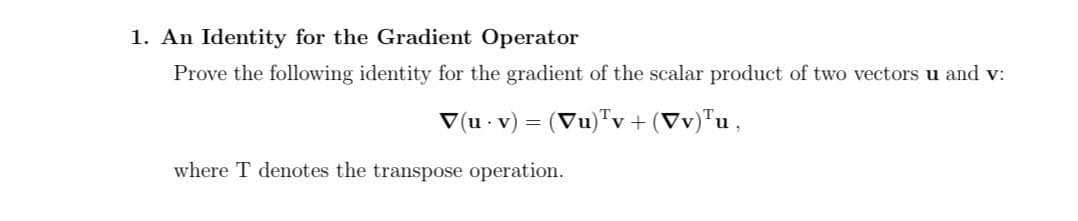 1. An Identity for the Gradient Operator
Prove the following identity for the gradient of the scalar product of two vectors u and v:
V(u - v) = (Vu)™v+(Vv)™u ,
where T denotes the transpose operation.

