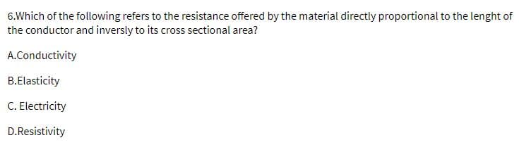 6.Which of the following refers to the resistance offered by the material directly proportional to the lenght of
the conductor and inversly to its cross sectional area?
A.Conductivity
B.Elasticity
C. Electricity
D.Resistivity
