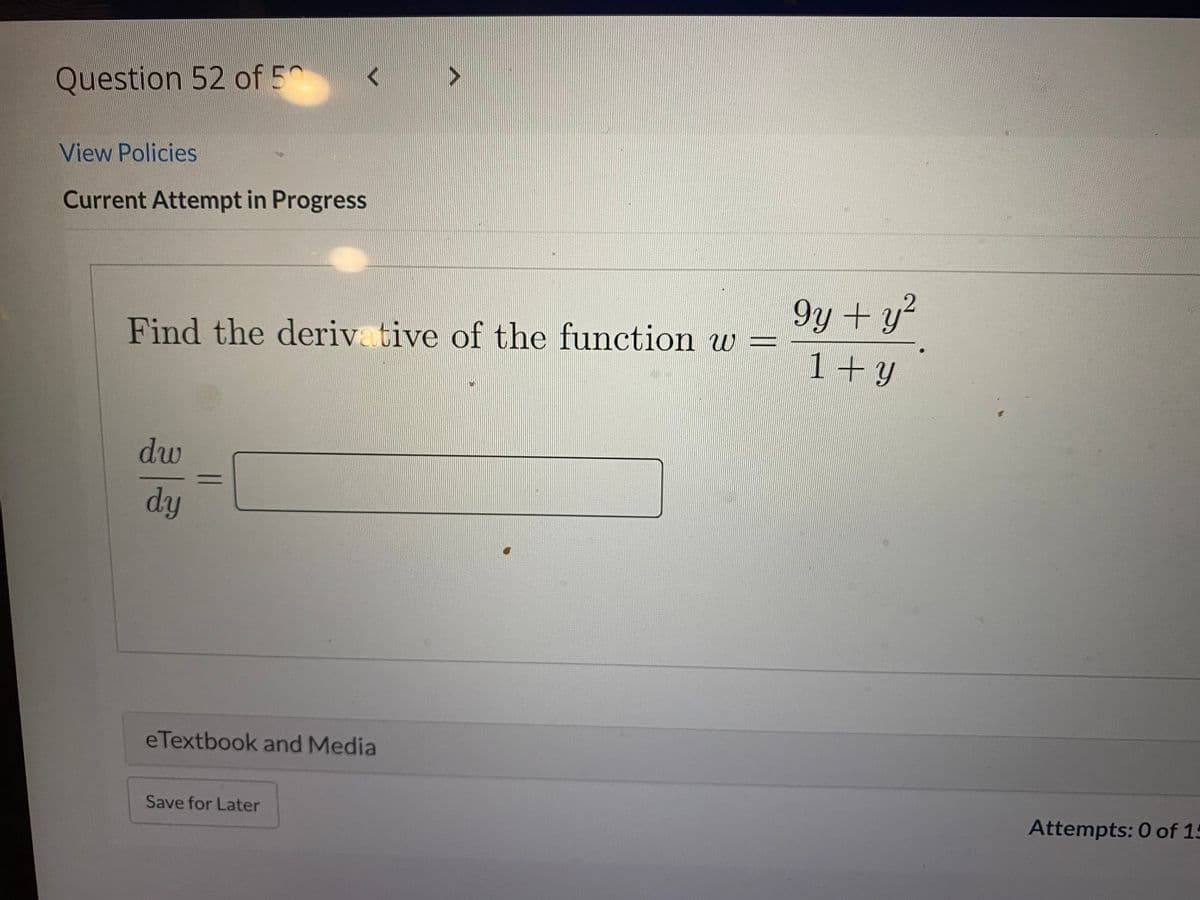 Question 52 of 5^
View Policies
Current Attempt in Progress
9y + y?
1+ y
Find the deriv tive of the function w =
dw
dy
eTextbook and Media
Save for Later
Attempts: 0 of 15

