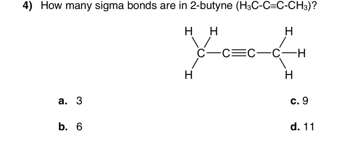 4) How many sigma bonds are in 2-butyne (HзС-С-С-СНз)?
нн
H
C=C-C-H
H
H
а. 3
с. 9
b. 6
d. 11
