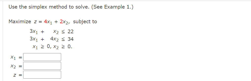 Use the simplex method to solve. (See Example 1.)
Maximize z = 4x1 + 2x2, subject to
3x1 +
X2 < 22
4x2 < 34
X1 2 0, x2 2 0.
Зx1 +
X1 =
X2 =
z =
