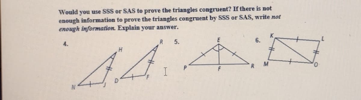 Would you use SSS or SAS to prove the triangles congruent? If there is not
enough information to prove the triangles congruent by SSS or SAS, write not
enough information. Explain your answer.
5.
K.
6.
4.
R
M
