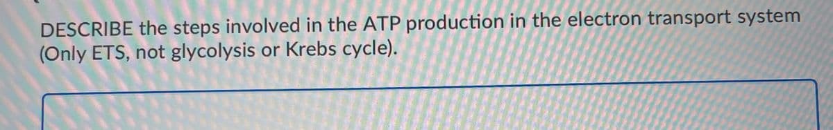 DESCRIBE the steps involved in the ATP production in the electron transport system
(Only ETS, not glycolysis or Krebs cycle).
