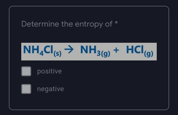 Determine the entropy of *
NH₂Cl(s) → NH3(g) + HCl(g)
positive
negative