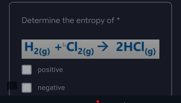Determine the entropy of *
H₂(g) + Cl₂(g) → 2HCl)
(g)
positive
negative