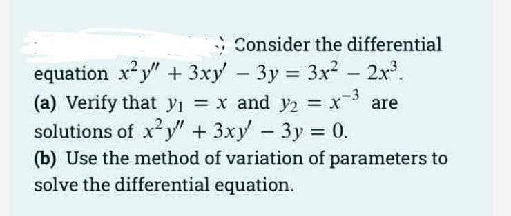: Consider the differential
equation xy" + 3xy' - 3y = 3x² - 2x³.
%3D
= x
-3
(a) Verify that y1 = x and y2 are
solutions of xy" + 3xy -3y = 0.
(b) Use the method of variation of parameters to
solve the differential equation.
%3D
