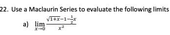 22. Use a Maclaurin Series to evaluate the following limits
V1+x-1-
a) lim
x2

