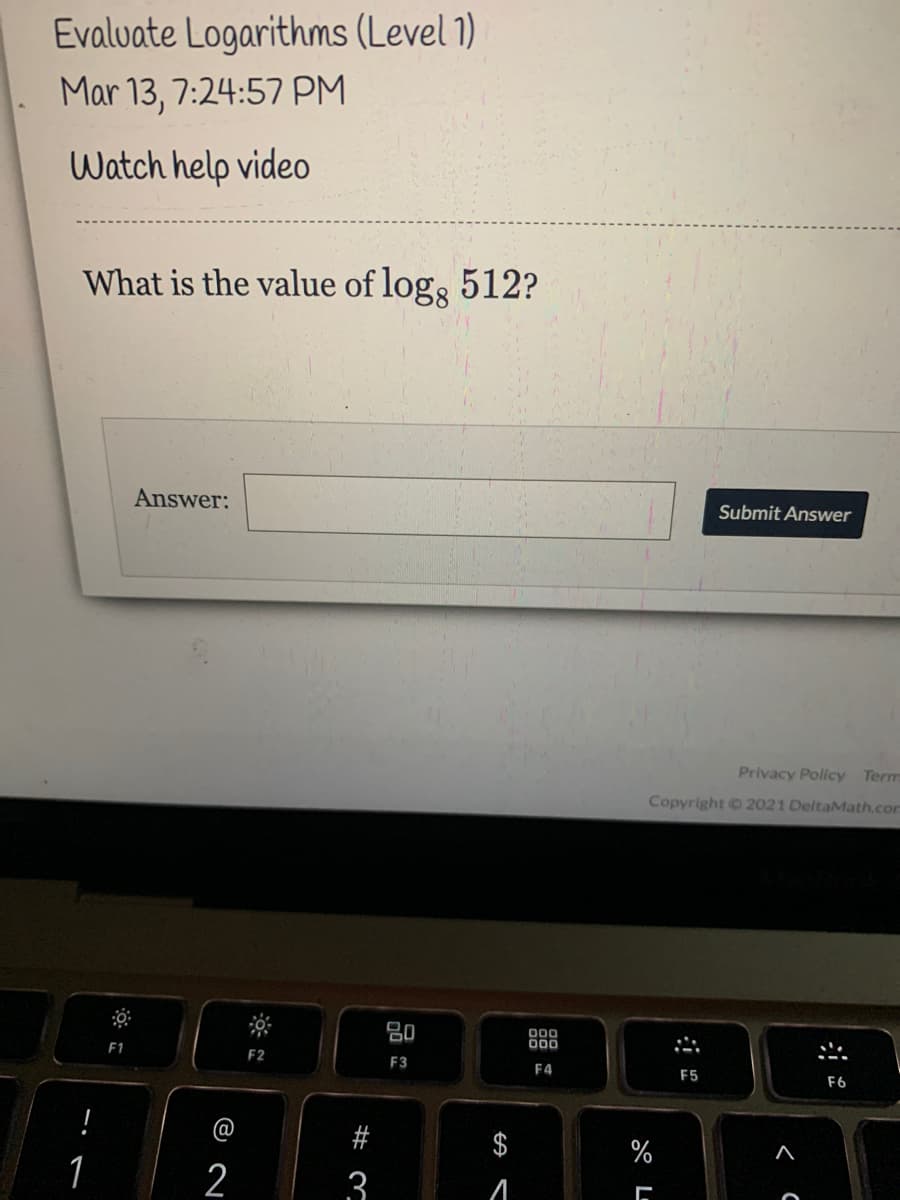 Evaluate Logarithms (Level 1)
Mar 13, 7:24:57 PM
Watch help video
What is the value of log, 512?
Answer:
Submit Answer
Privacy Policy Term
Copyright 2021 DeltaMath.com
80
00
F1
F2
F3
F4
F5
F6
!
$
%
1
2
3
