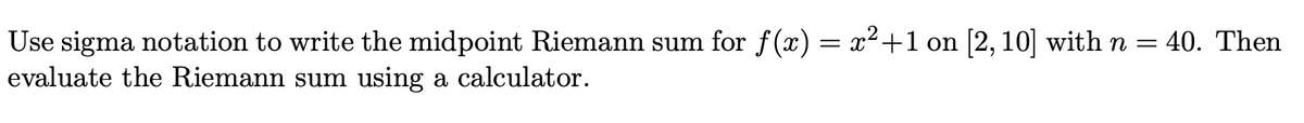 Use sigma notation to write the midpoint Riemann sum for f(x) = x²+1 on [2, 10] with n =
evaluate the Riemann sum using a calculator.
40. Then
