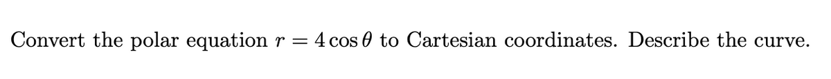 Convert the polar equation r = 4 cos 0 to Cartesian coordinates. Describe the curve.
