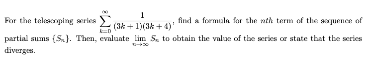 For the telescoping series
find a formula for the nth term of the sequence of
(3k + 1)(3k + 4)'
k=0
partial sums {Sn}. Then, evaluate lim Sn to obtain the value of the series or state that the series
n00
diverges.
