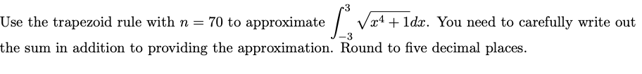 Use the trapezoid rule with n = 70 to approximate
Vx4 + 1dx. You need to carefully write out
the sum in addition to providing the approximation. Round to five decimal places.
