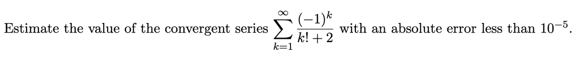 (-1)*
Estimate the value of the convergent series
with an absolute error less than 10-5.
k! + 2
k=1
