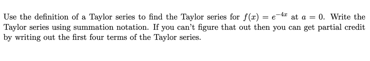 4x
at a =
Use the definition of a Taylor series to find the Taylor series for f(x)
Taylor series using summation notation. If you can't figure that out then you can get partial credit
by writing out the first four terms of the Taylor series.
= e
0. Write the
