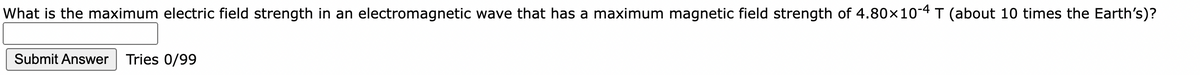 What is the maximum electric field strength in an electromagnetic wave that has a maximum magnetic field strength of 4.80×10-4 T (about 10 times the Earth's)?
Submit Answer
Tries 0/99
