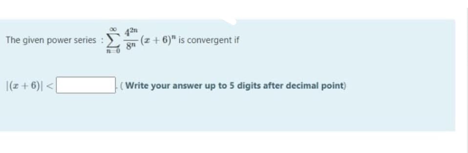 The given power series :
42m
(z+6)" is convergent if
8
|(z + 6)| <[
(Write your answer up to 5 digits after decimal point)
