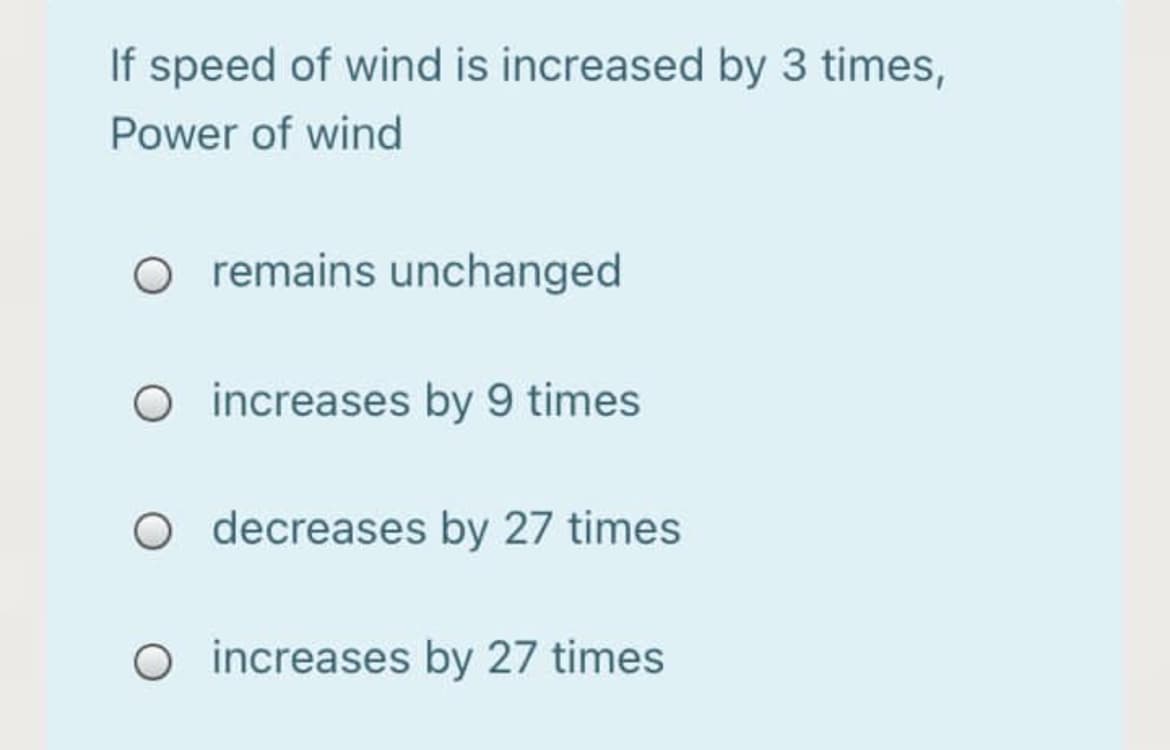 If speed of wind is increased by 3 times,
Power of wind
O remains unchanged
O increases by 9 times
O decreases by 27 times
O increases by 27 times
