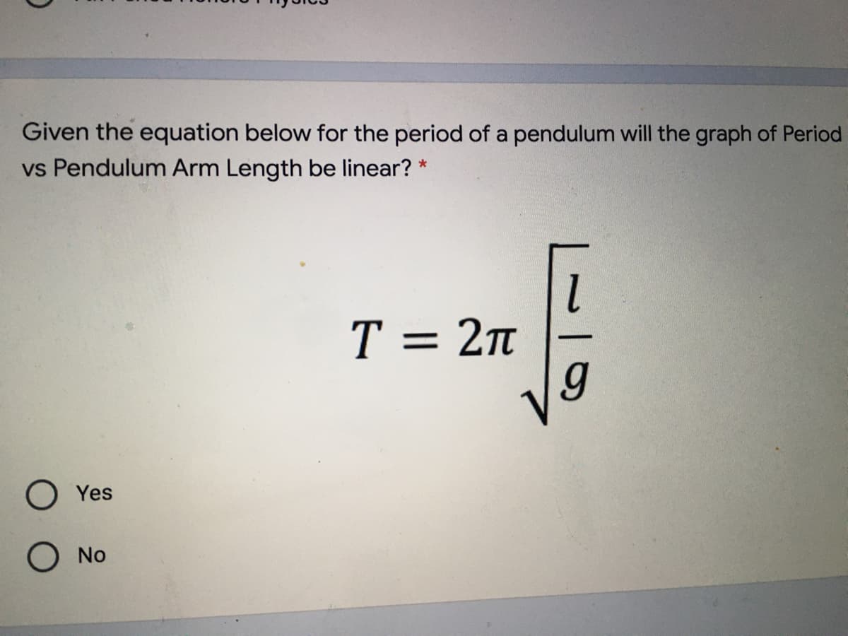 Given the equation below for the period of a pendulum will the graph of Period
vs Pendulum Arm Length be linear? *
1.
T = 2n
= 27t
Yes
No

