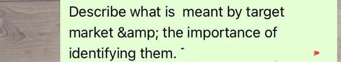 Describe what is meant by target
market &amp; the importance of
identifying them.

