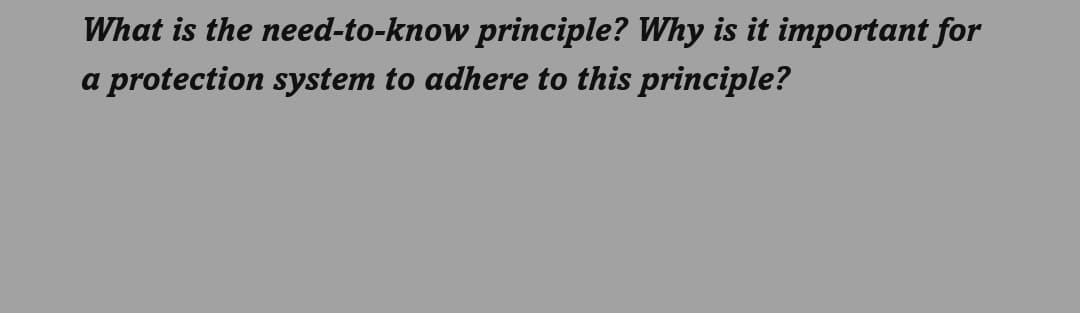 What is the need-to-know principle? Why is it important for
a protection system to adhere to this principle?
