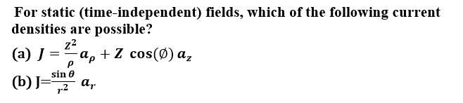 For static (time-independent) fields, which of the following current
densities are possible?
(a) J
z2
a, + Z cos(Ø) a,
(b)J= „2
sin 0
a,
