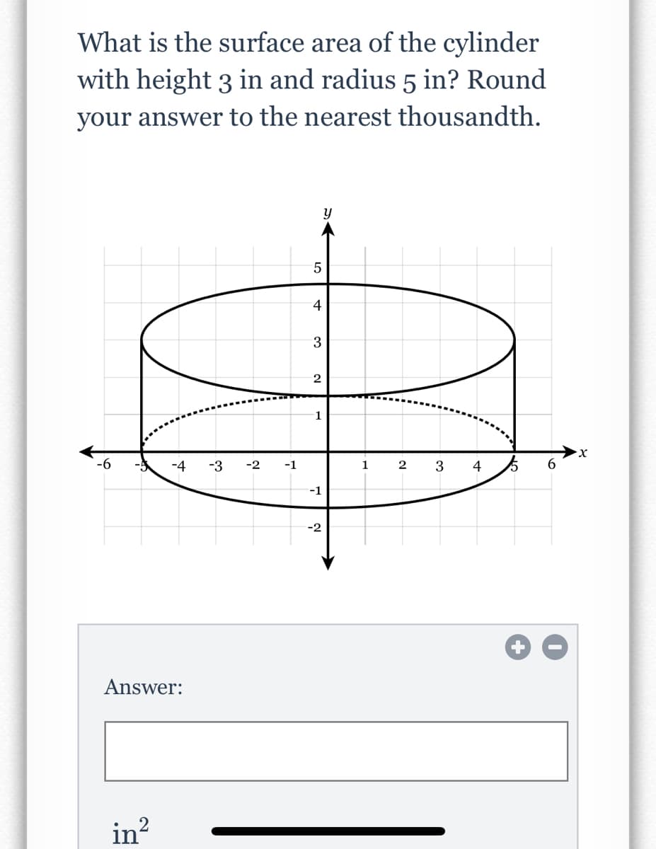 What is the surface area of the cylinder
with height 3 in and radius 5 in? Round
your answer to the nearest thousandth.
5
4
3
1
-6
-4
-3
-2
-1
1
3
4
-1
-2
Answer:
in?
LO
