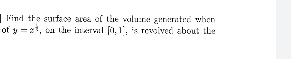 | Find the surface area of the volume generated when
of y = x3, on the interval [0, 1], is revolved about the
