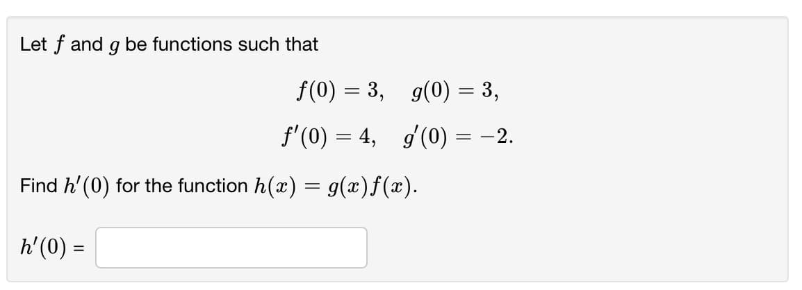 Let f and g be functions such that
f(0) = 3, g(0) = 3,
%3D
f'(0) = 4, g(0) = -2.
|3|
Find h'(0) for the function h(x) = g(x)f(x).
h'(0) =
