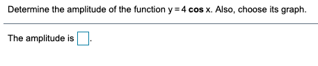 Determine the amplitude of the function y = 4 cos x. Also, choose its graph.
The amplitude is
