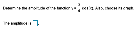 3
Determine the amplitude of the function y =- cos(x). Also, choose its graph.
The amplitude is
