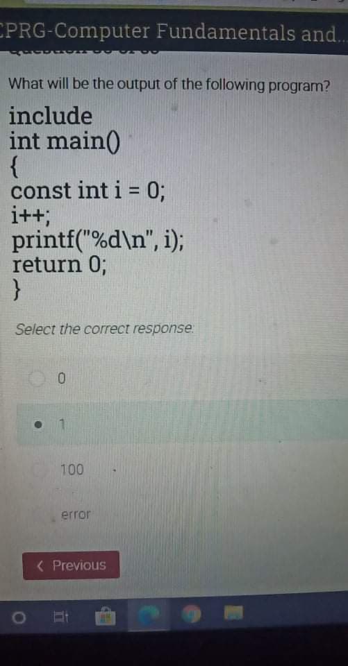 CPRG-Computer Fundamentals and..
What will be the output of the following program?
include
int main(
{
const int i = 0;
i++;
printf("%d\n", i);
return 0;
%3D
Select the correct response:
0.
100
error
( Previous

