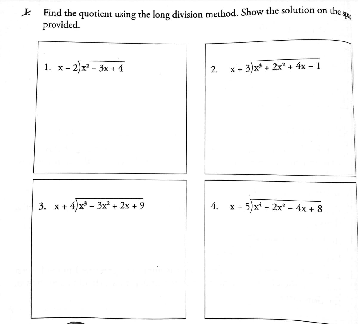 k Find the quotient using the long division method. Show the solution on the ;
provided.
1. х —
2)x - 3х + 4
x + 3)x³ + 2x2 + 4x – 1
2.
3. х + 4)x3 - Зx? + 2х + 9
x - 5)x* - 2x² – 4x + 8
4.
х—
