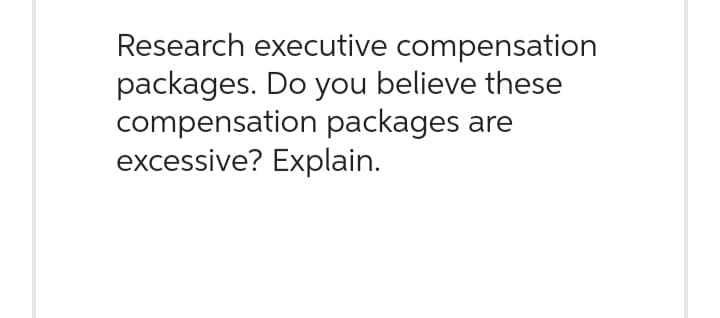 Research executive compensation
packages. Do you believe these
compensation packages are
excessive? Explain.