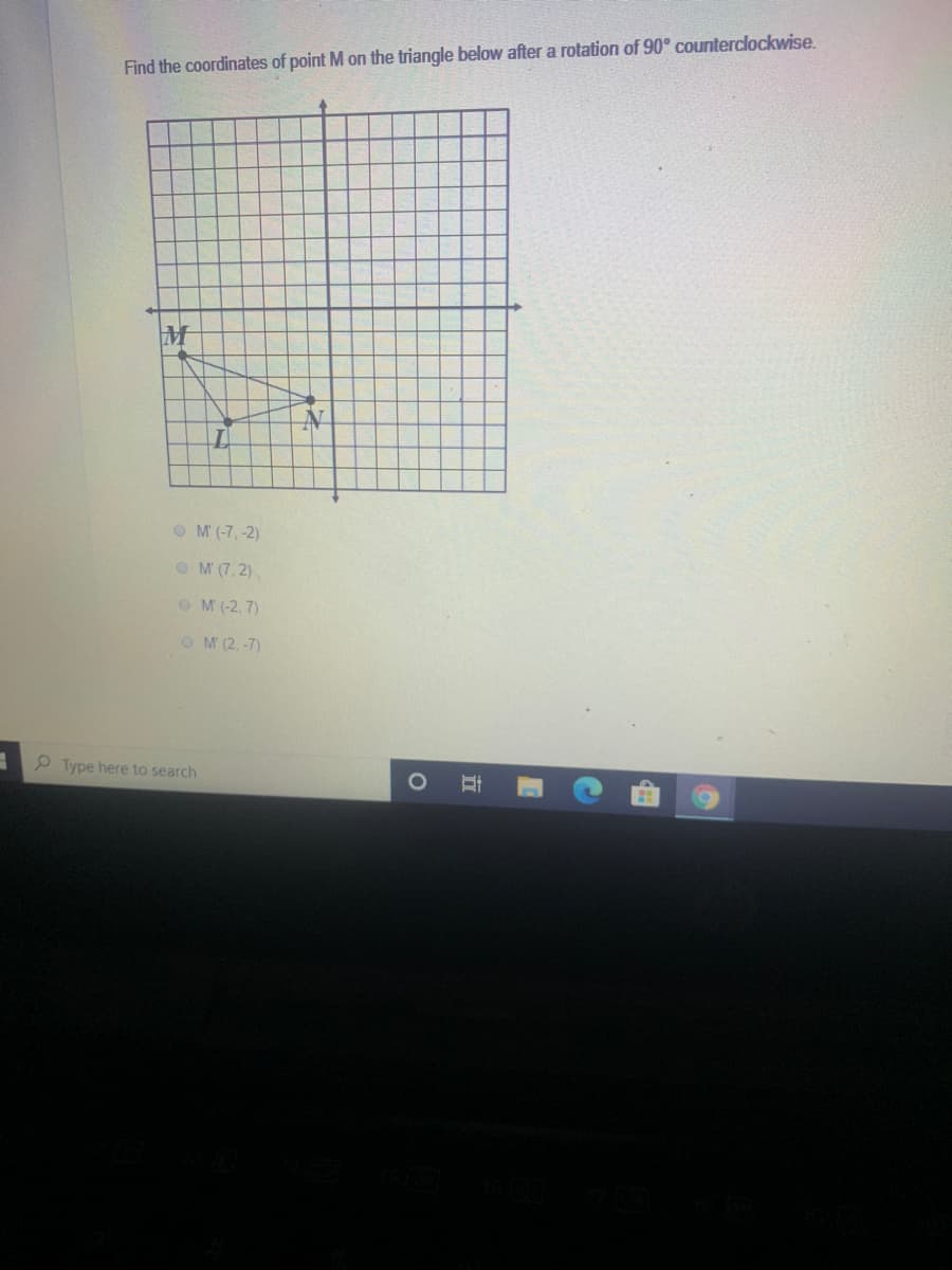 Find the coordinates of point M on the triangle below after a rotation of 90° counterclockwise.
O M (-7, -2)
OM (7, 2).
O M (-2,7)
O M (2, -7)
P Type here to search
立
