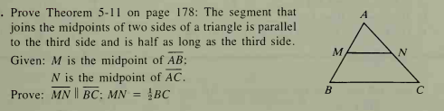. Prove Theorem 5-11 on page 178: The segment that
joins the midpoints of two sides of a triangle is parallel
to the third side and is half as long as the third side.
A
M
Given: M is the midpoint of AB:
N is the midpoint of AC.
BC
Prove: MN || BC: MN =
