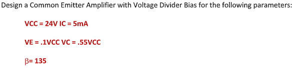 Design a Common Emitter Amplifier with Voltage Divider Bias for the following parameters:
VcC = 24V IC = 5mA
VE = .1VCC VC = .55VCC
B= 135
