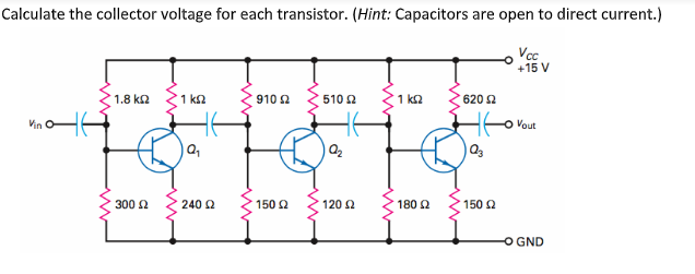Calculate the collector voltage for each transistor. (Hint: Capacitors are open to direct current.)
Vc
+15 V
1.8 k2
1 k2
910 2
510 2
1 k2
620 2
Vin
Vout
300 2
240 2
150 2
120 2
180 2
150 Q
O GND

