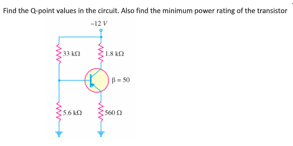 Find the Q-point values in the circuit. Also find the minimum power rating of the transistor
-12 V
33 kN
1.8 kM
B = 50
5.6 k2
560 2
ww
