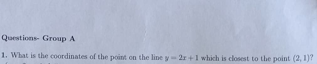 Questions- Group A
1. What is the coordinates of the point on the line y = 2x +1 which is closest to the point (2, 1)?
