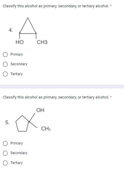Classify this alcohol as primary, secondary, or tertiary alcohol. *
4.
HO
Primary
Secondary
Tertiary
5.
Classify this alcohol as primary, secondary, or tertiary alcohol. *
CH3
Primary
Secondary
Tertiary
OH
CH3