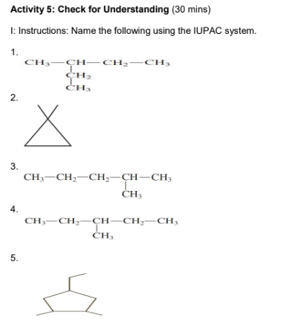 Activity 5: Check for Understanding (30 mins)
I: Instructions: Name the following using the IUPAC system.
1.
2.
3.
4.
5.
CH3-CH-CH₂-CH3
CH₂
CH₂
X
CH3 CH₂ CH₂-CH-CH3
T
CH 3
CH3
CH₂-CH-CH₂-CH3
T
CH₂
Z