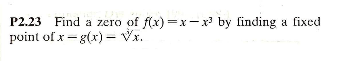 P2.23 Find a zero of f(x) =x-x3 by finding
point of x = g(x)= Vx.
a fixed

