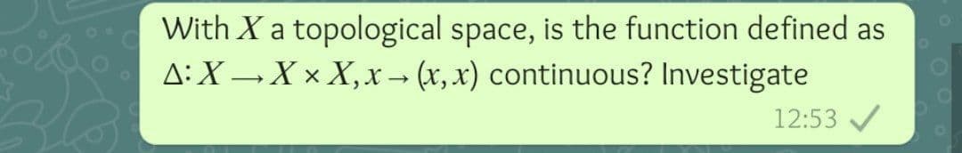 With X a topological space, is the function defined as
A:X →X × X,x → (x, x) continuous? Investigate
12:53 /
