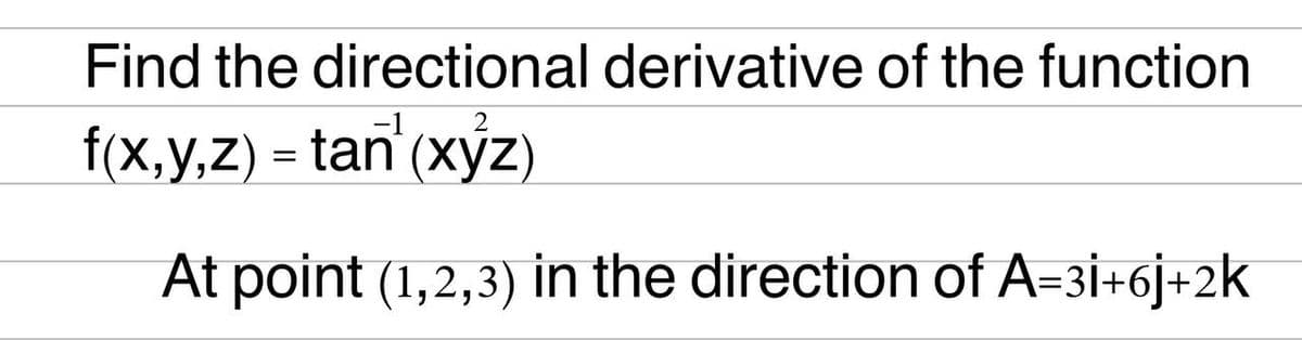 Find the directional derivative of the function
f(x,y,z) = tan (xyz)
At point (1,2,3) in the direction of A=3i+6j+2k
