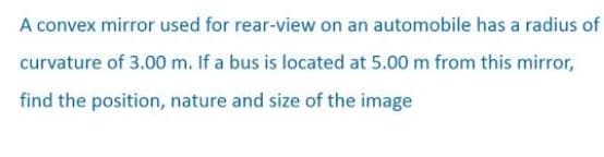 A convex mirror used for rear-view on an automobile has a radius of
curvature of 3.00 m. If a bus is located at 5.00 m from this mirror,
find the position, nature and size of the image
